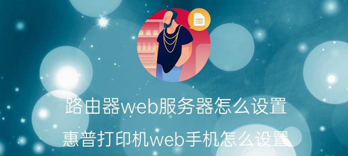 路由器web服务器怎么设置 惠普打印机web手机怎么设置？